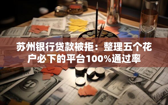 苏州银行贷款被拒：整理五个花户必下的平台100%通过率