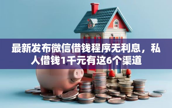 最新发布微信借钱程序无利息，私人借钱1千元有这6个渠道