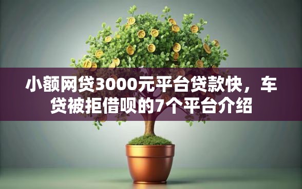 小额网贷3000元平台贷款快，车贷被拒借呗的7个平台介绍