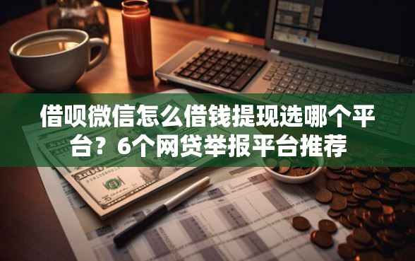 借呗微信怎么借钱提现选哪个平台？6个网贷举报平台推荐