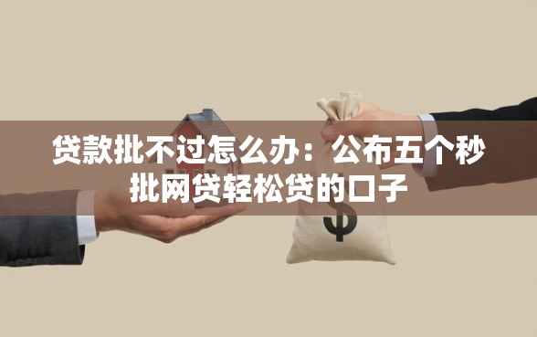 贷款批不过怎么办：公布五个秒批网贷轻松贷的口子