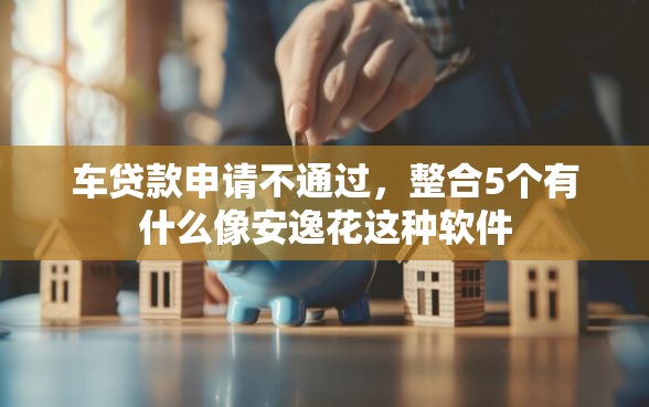 车贷款申请不通过，整合5个有什么像安逸花这种软件