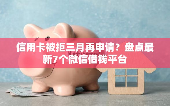 信用卡被拒三月再申请？盘点最新7个微信借钱平台