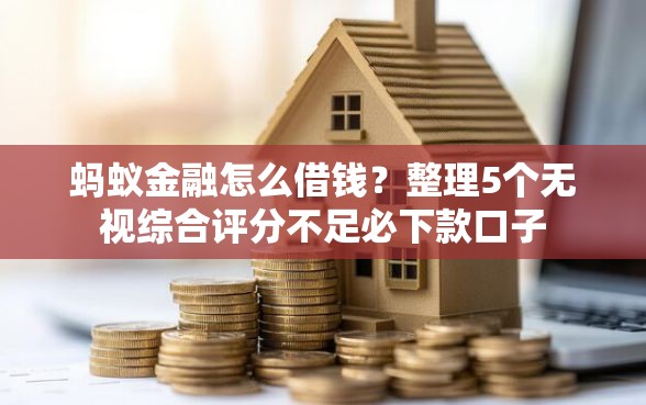 蚂蚁金融怎么借钱？整理5个无视综合评分不足必下款口子