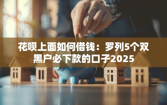 花呗上面如何借钱：罗列5个双黑户必下款的口子2025