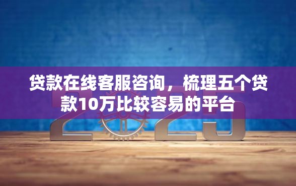 贷款在线客服咨询，梳理五个贷款10万比较容易的平台