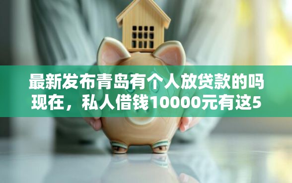 最新发布青岛有个人放贷款的吗现在，私人借钱10000元有这5个渠道
