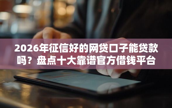 2026年征信好的网贷口子能贷款吗？盘点十大靠谱官方借钱平台