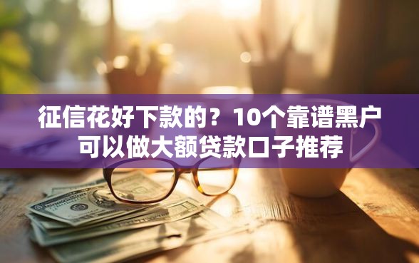 征信花好下款的？10个靠谱黑户可以做大额贷款口子推荐