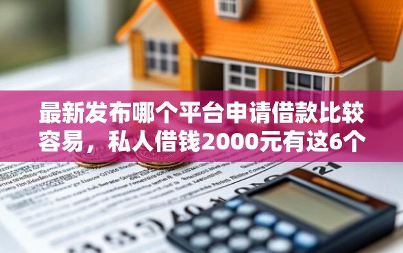 最新发布哪个平台申请借款比较容易，私人借钱2000元有这6个渠道