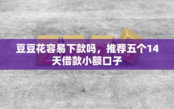 豆豆花容易下款吗，推荐五个14天借款小额口子