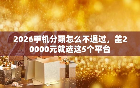 2026手机分期怎么不通过，差20000元就选这5个平台