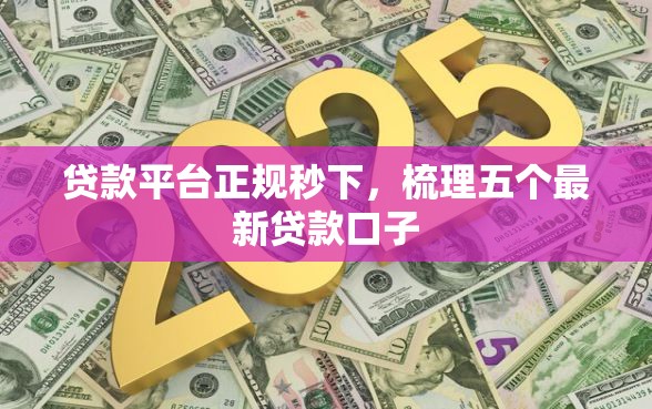 贷款平台正规秒下,梳理五个最新贷款口子 贷款平台正规秒下,梳理五个最新贷款口子