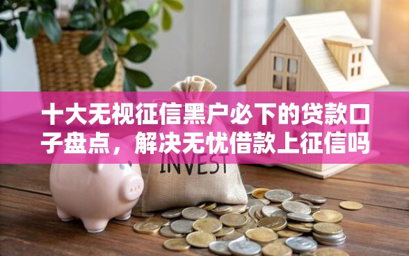 十大无视征信黑户必下的贷款口子盘点,解决无忧借款上征信吗的问题 十大无视征信黑户必下的贷款口子盘点,解决无忧借款上征信吗的问题