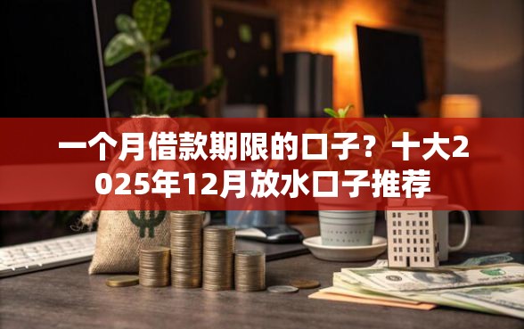 一个月借款期限的口子？十大2025年12月放水口子推荐