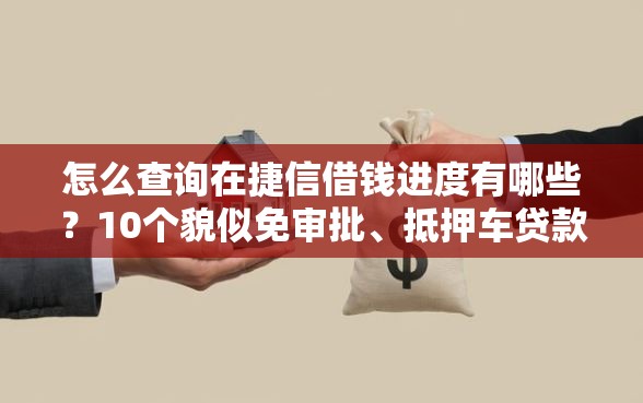 怎么查询在捷信借钱进度有哪些？10个貌似免审批、抵押车贷款平台合集
