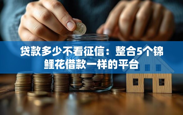 贷款多少不看征信：整合5个锦鲤花借款一样的平台