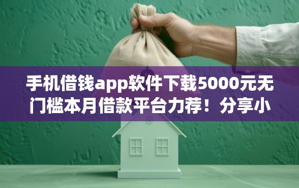 手机借钱app软件下载5000元无门槛本月借款平台力荐！分享小额网贷口子5000元无门槛借款
