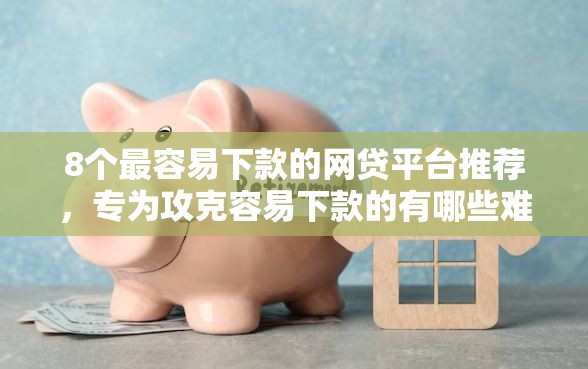 8个最容易下款的网贷平台推荐，专为攻克容易下款的有哪些难题