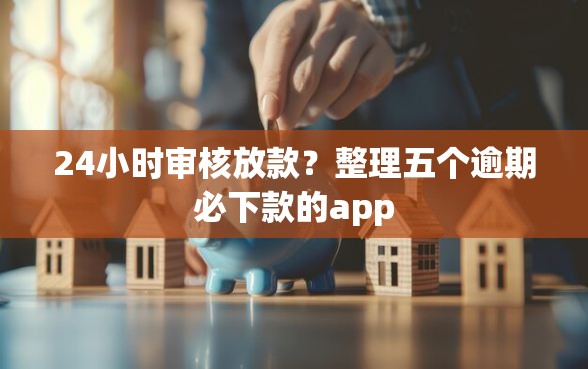 24小时审核放款？整理五个逾期必下款的app