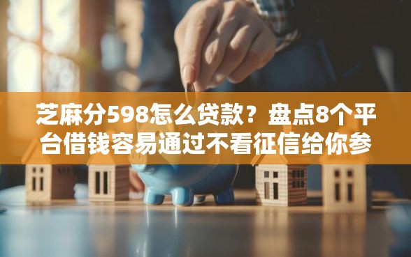芝麻分598怎么贷款？盘点8个平台借钱容易通过不看征信给你参考