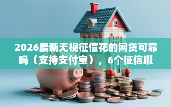 2026最新无视征信花的网贷可靠吗（支持支付宝），6个征信瑕疵也能借网贷轻松下款的app无私分享