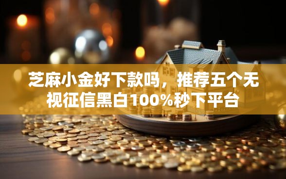 芝麻小金好下款吗，推荐五个无视征信黑白100%秒下平台