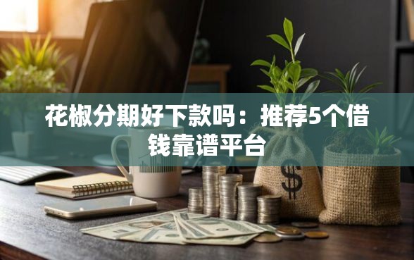 花椒分期好下款吗：推荐5个借钱靠谱平台