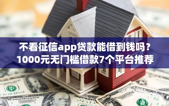 不看征信app贷款能借到钱吗？1000元无门槛借款7个平台推荐
