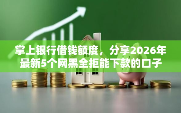 掌上银行借钱额度，分享2026年最新5个网黑全拒能下款的口子