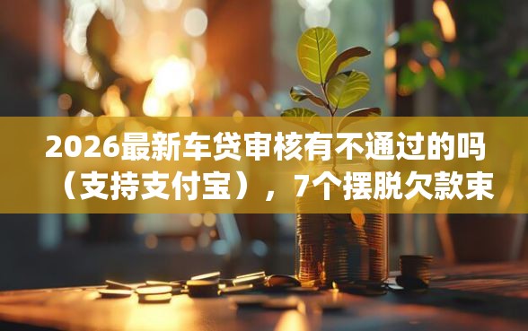 2026最新车贷审核有不通过的吗（支持支付宝），7个摆脱欠款束缚贷款新app无私分享