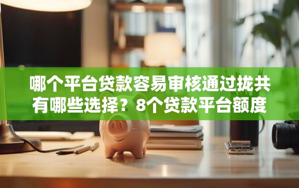 哪个平台贷款容易审核通过拢共有哪些选择?8个贷款平台额度高详解 哪个平台贷款容易审核通过拢共有哪些选择?8个贷款平台额度高详解