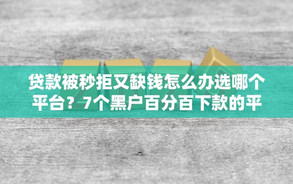 贷款被秒拒又缺钱怎么办选哪个平台？7个黑户百分百下款的平台推荐