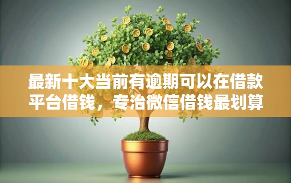 最新十大当前有逾期可以在借款平台借钱，专治微信借钱最划算