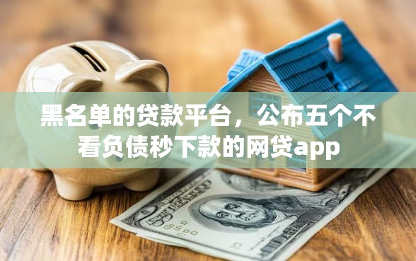 黑名单的贷款平台，公布五个不看负债秒下款的网贷app