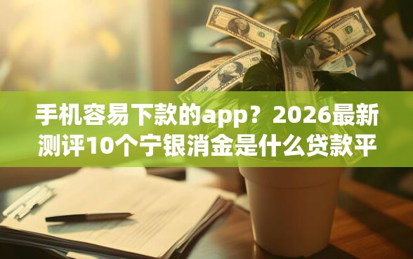 手机容易下款的app？2026最新测评10个宁银消金是什么贷款平台