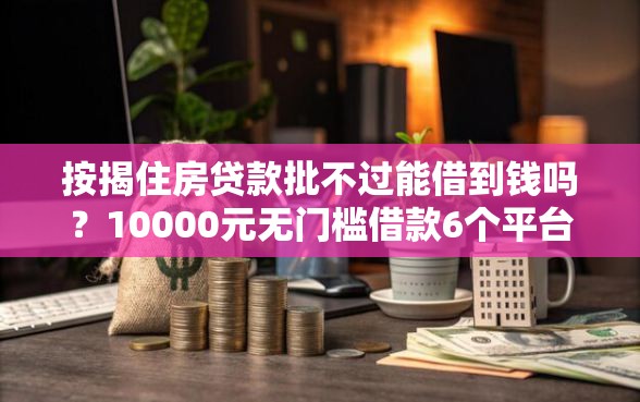 按揭住房贷款批不过能借到钱吗？10000元无门槛借款6个平台推荐