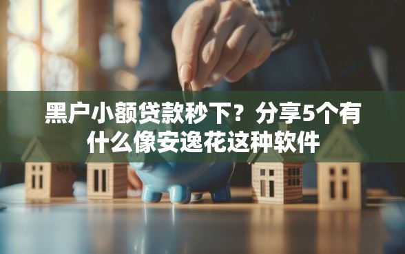 黑户小额贷款秒下？分享5个有什么像安逸花这种软件
