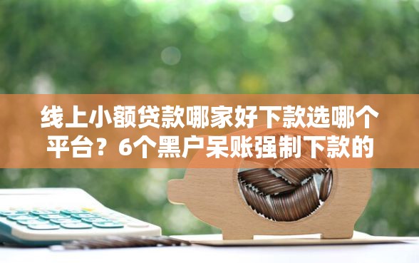 线上小额贷款哪家好下款选哪个平台？6个黑户呆账强制下款的软件推荐