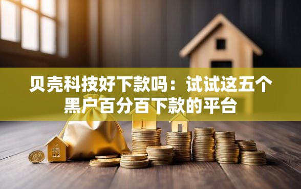 贝壳科技好下款吗：试试这五个黑户百分百下款的平台