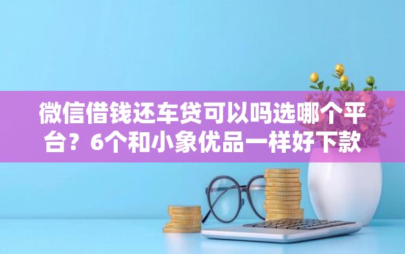 微信借钱还车贷可以吗选哪个平台？6个和小象优品一样好下款的口子推荐