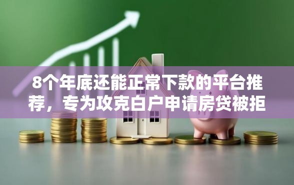8个年底还能正常下款的平台推荐，专为攻克白户申请房贷被拒难题