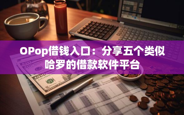 OPop借钱入口：分享五个类似哈罗的借款软件平台
