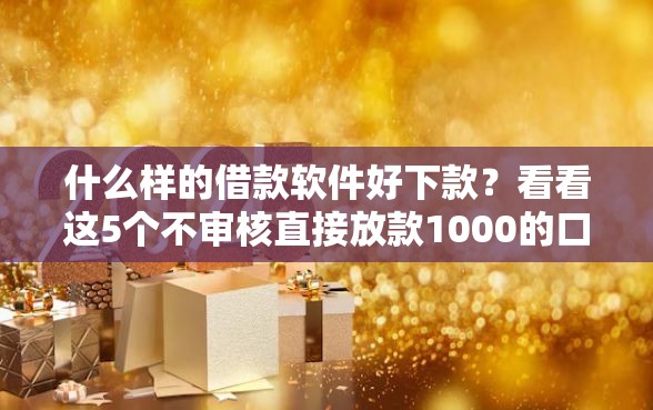 什么样的借款软件好下款？看看这5个不审核直接放款1000的口子怎么样
