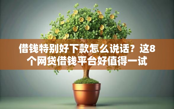 借钱特别好下款怎么说话？这8个网贷借钱平台好值得一试