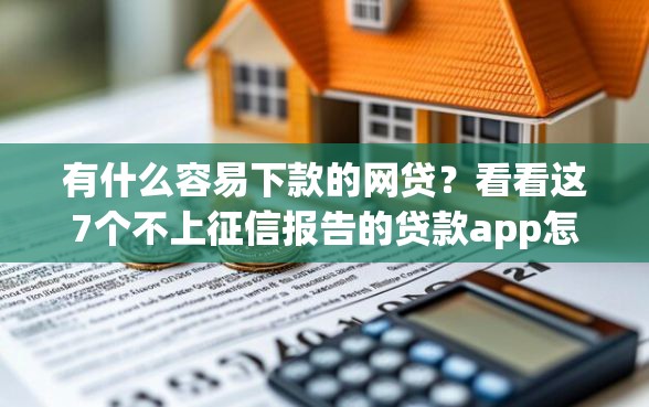 有什么容易下款的网贷？看看这7个不上征信报告的贷款app怎么样