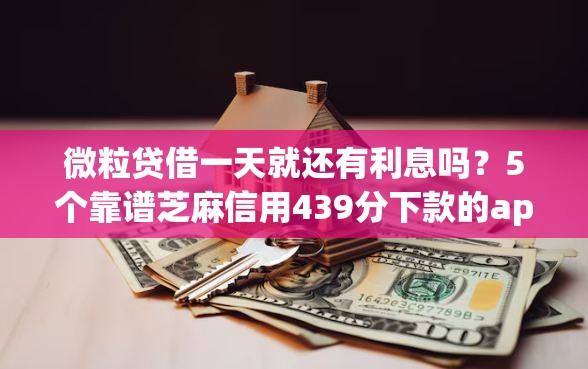 微粒贷借一天就还有利息吗？5个靠谱芝麻信用439分下款的app推荐