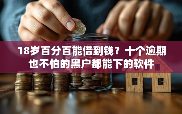 18岁百分百能借到钱？十个逾期也不怕的黑户都能下的软件