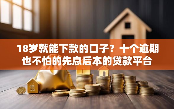 18岁就能下款的口子？十个逾期也不怕的先息后本的贷款平台