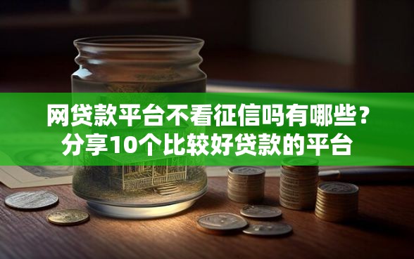 网贷款平台不看征信吗有哪些？分享10个比较好贷款的平台